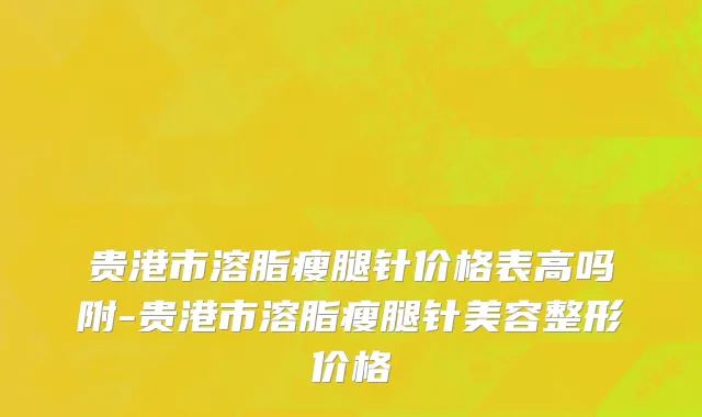 贵港市溶脂瘦腿针价格表高吗附-贵港市溶脂瘦腿针美容整形价格