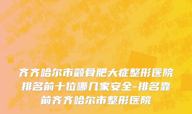 齐齐哈尔市颧骨肥大症整形医院排名前十位哪几家安全-排名靠前齐齐哈尔市整形医院