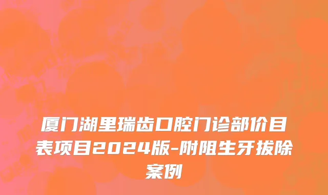 厦门湖里瑞齿口腔门诊部价目表项目2024版-附阻生牙拔除案例