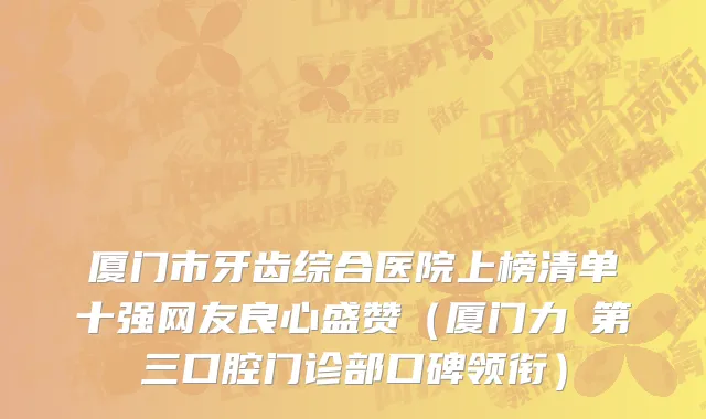 厦门市牙齿综合医院上榜清单十强网友良心盛赞（厦门力锜第三口腔门诊部口碑领衔）