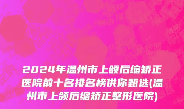 2024年温州市上颌后缩矫正医院前十名排名榜供你甄选(温州市上颌后缩矫正整形医院)
