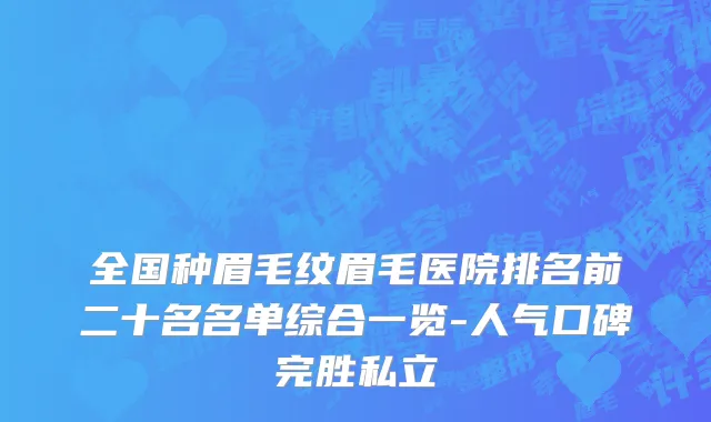 全国种眉毛纹眉毛医院排名前二十名名单综合一览-人气口碑完胜私立