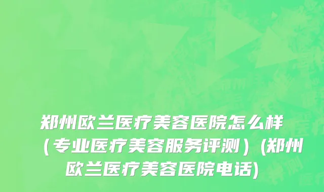 郑州欧兰医疗美容医院怎么样（专业医疗美容服务评测）(郑州欧兰医疗美容医院电话)