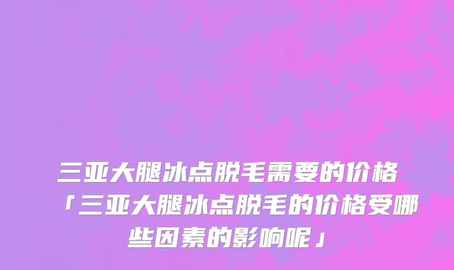 三亚大腿冰点脱毛需要的价格「三亚大腿冰点脱毛的价格受哪些因素的影响呢」