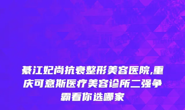 綦江妃尚抗衰整形美容医院,重庆可意斯医疗美容诊所二强争霸看你选哪家