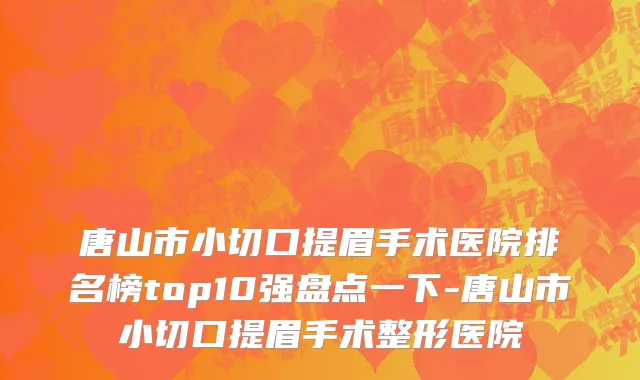 唐山市小切口提眉手术医院排名榜top10强盘点一下-唐山市小切口提眉手术整形医院