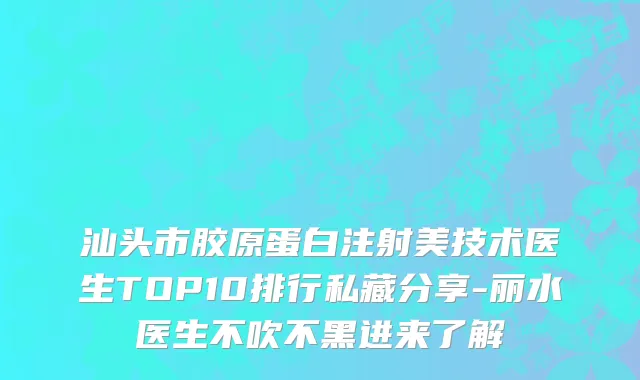 汕头市胶原蛋白注射美技术医生TOP10排行私藏分享-丽水医生不吹不黑进来了解
