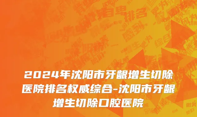 2024年沈阳市牙龈增生切除医院排名权威综合-沈阳市牙龈增生切除口腔医院
