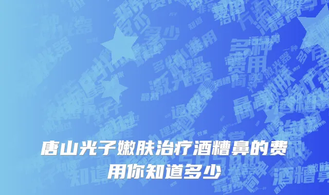 唐山光子嫩肤治疗酒糟鼻的费用你知道多少