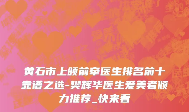 黄石市上颌前牵医生排名前十靠谱之选-樊辉华医生爱美者倾力推荐_快来看