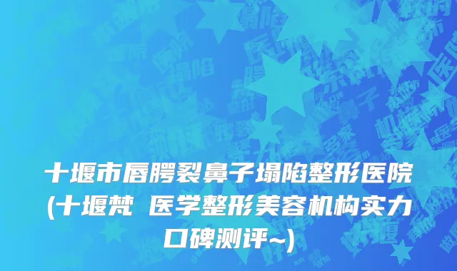 十堰市唇腭裂鼻子塌陷整形医院(十堰梵媞医学整形美容机构实力口碑测评~)