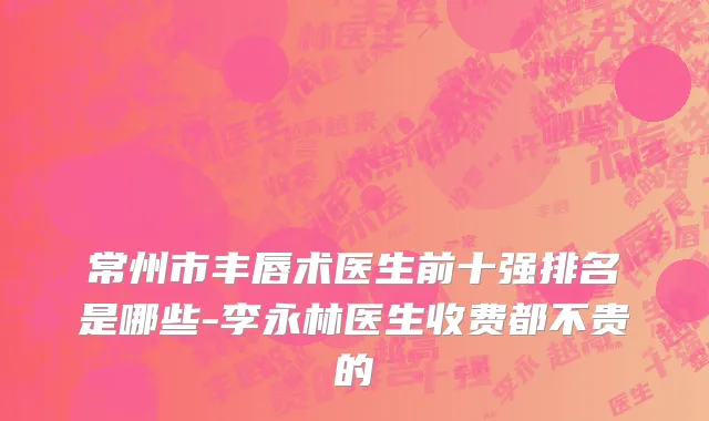 常州市丰唇术医生前十强排名是哪些-李永林医生收费都不贵的