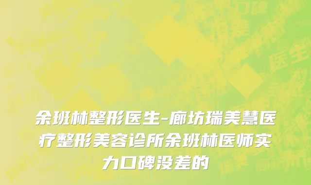 余班林整形医生-廊坊瑞美慧医疗整形美容诊所余班林医师实力口碑没差的