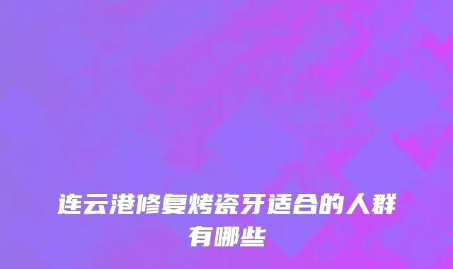 连云港修复烤瓷牙适合的人群有哪些