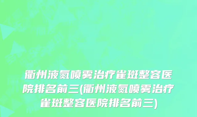 衢州液氮喷雾治疗雀斑整容医院排名前三(衢州液氮喷雾治疗雀斑整容医院排名前三)