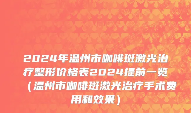 2024年温州市咖啡斑激光治疗整形价格表2024提前一览（温州市咖啡斑激光治疗手术费用和效果）