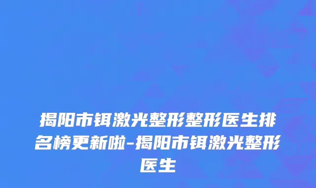 揭阳市铒激光整形整形医生排名榜更新啦-揭阳市铒激光整形医生
