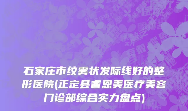 石家庄市纹雾状发际线好的整形医院(正定县睿恩美医疗美容门诊部综合实力盘点)