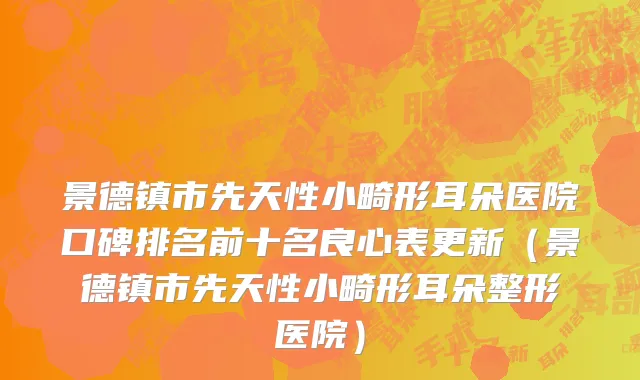 景德镇市先天性小畸形耳朵医院口碑排名前十名良心表更新（景德镇市先天性小畸形耳朵整形医院）