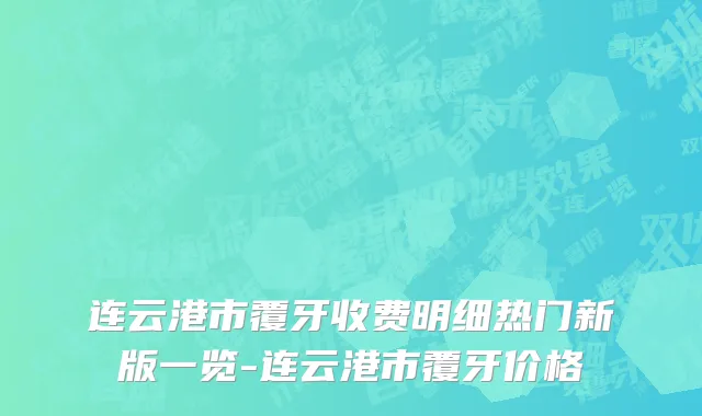 连云港市覆牙收费明细热门新版一览-连云港市覆牙价格