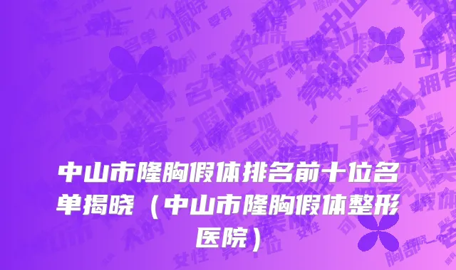 中山市隆胸假体排名前十位名单揭晓（中山市隆胸假体整形医院）