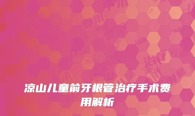 凉山儿童前牙根管治疗手术费用解析