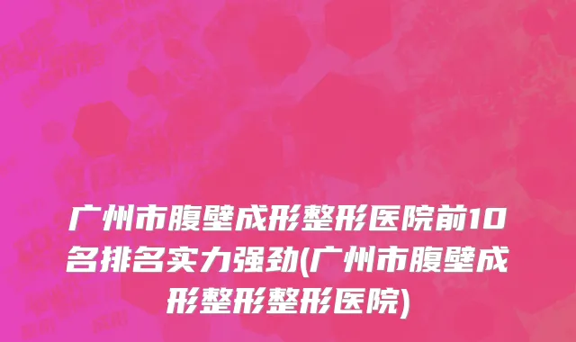 广州市腹壁成形整形医院前10名排名实力强劲(广州市腹壁成形整形整形医院)