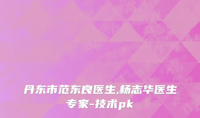 丹东市范东良医生,杨志华医生专家-技术pk