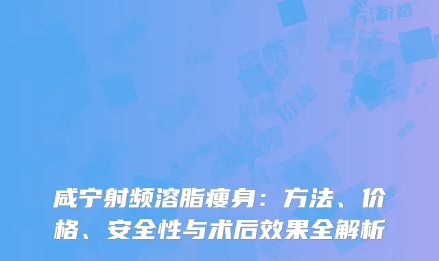咸宁射频溶脂瘦身：方法、价格、安全性与术后效果全解析