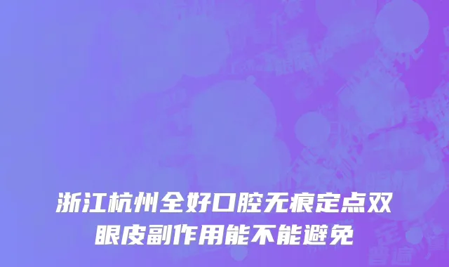 浙江杭州全好口腔无痕定点双眼皮副作用能不能避免