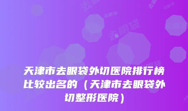 天津市去眼袋外切医院排行榜比较出名的（天津市去眼袋外切整形医院）