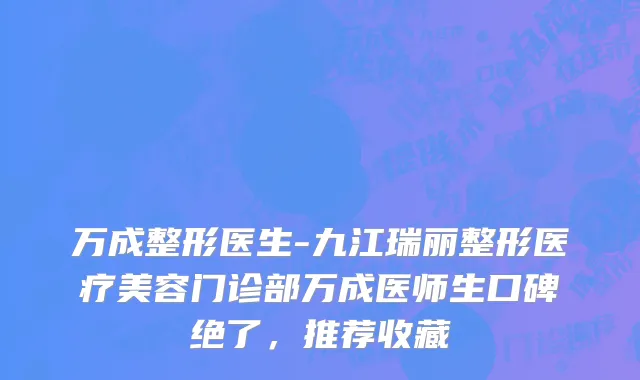 万成整形医生-九江瑞丽整形医疗美容门诊部万成医师生口碑绝了，推荐收藏
