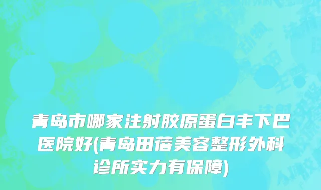 青岛市哪家注射胶原蛋白丰下巴医院好(青岛田蓓美容整形外科诊所实力有保障)