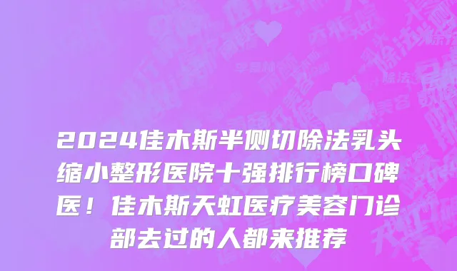 2024佳木斯半侧切除法乳头缩小整形医院十强排行榜口碑医！佳木斯天虹医疗美容门诊部去过的人都来推荐