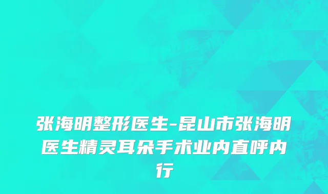 张海明整形医生-昆山市张海明医生精灵耳朵手术业内直呼内行