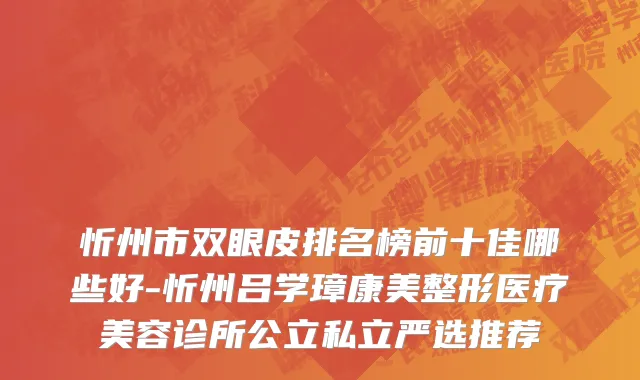 忻州市双眼皮排名榜前十佳哪些好-忻州吕学璋康美整形医疗美容诊所公立私立严选推荐