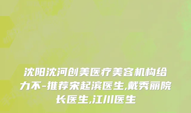 沈阳沈河创美医疗美容机构给力不-推荐宋起滨医生,戴秀丽院长医生,江川医生