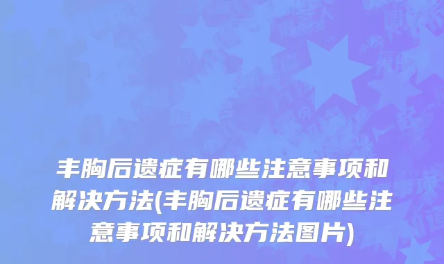丰胸后遗症有哪些注意事项和解决方法(丰胸后遗症有哪些注意事项和解决方法图片)