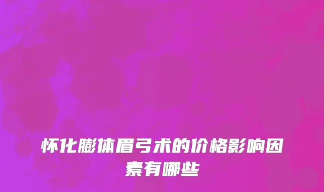 怀化膨体眉弓术的价格影响因素有哪些