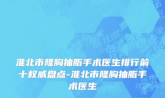 淮北市隆胸抽脂手术医生排行前十权威盘点-淮北市隆胸抽脂手术医生