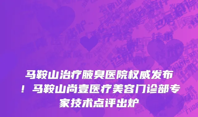 马鞍山治疗腋臭医院权威发布!马鞍山尚壹医疗美容门诊部专家技术点评出炉