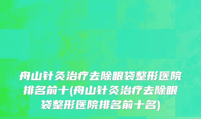 舟山针灸治疗去除眼袋整形医院排名前十(舟山针灸治疗去除眼袋整形医院排名前十名)