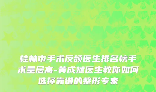 桂林市手术反颌医生排名榜手术量居高-黄成斌医生教你如何选择靠谱的整形专家