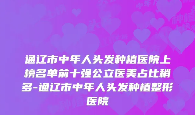 通辽市中年人头发种植医院上榜名单前十强公立医美占比稍多-通辽市中年人头发种植整形医院