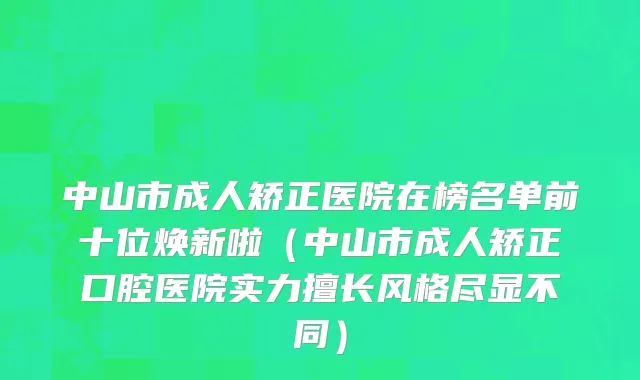 中山市成人矫正医院在榜名单前十位焕新啦（中山市成人矫正口腔医院实力擅长风格尽显不同）