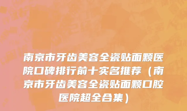 南京市牙齿美容全瓷贴面颗医院口碑排行前十实名推荐（南京市牙齿美容全瓷贴面颗口腔医院超全合集）