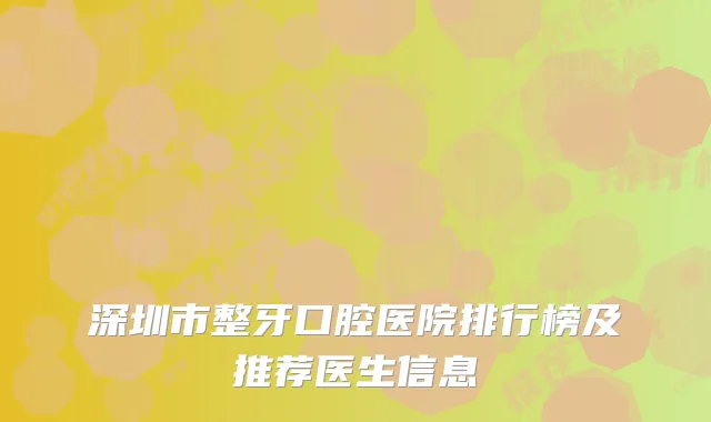深圳市整牙口腔医院排行榜及推荐医生信息