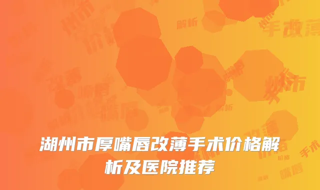 湖州市厚嘴唇改薄手术价格解析及医院推荐