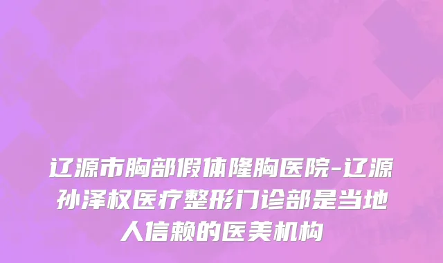 辽源市胸部假体隆胸医院-辽源孙泽权医疗整形门诊部是当地人信赖的医美机构