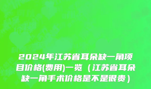 2024年江苏省耳朵缺一角项目价格(费用)一览（江苏省耳朵缺一角手术价格是不是很贵）